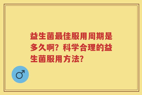 益生菌佳服用周期是多久啊?科学合理的益生菌服用方法? 益生菌佳服用周期是多久啊?科学合理的益生菌服用方法?