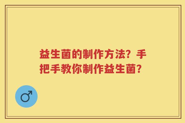 益生菌的制作方法?手把手教你制作益生菌? 益生菌的制作方法?手把手教你制作益生菌?