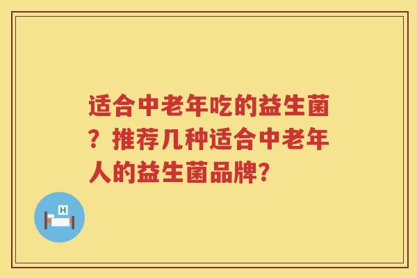 适合中老年吃的益生菌?推荐几种适合中老年人的益生菌品牌? 适合中老年吃的益生菌?推荐几种适合中老年人的益生菌品牌?