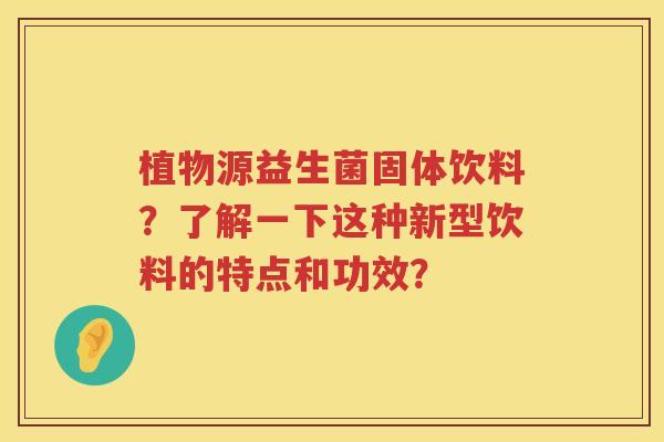 植物源益生菌固体饮料？了解一下这种新型饮料的特点和功效？