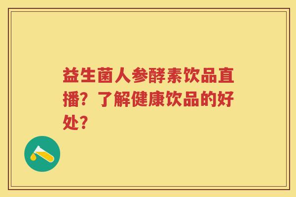 益生菌人参酵素饮品直播?了解健康饮品的好处? 益生菌人参酵素饮品直播?了解健康饮品的好处?