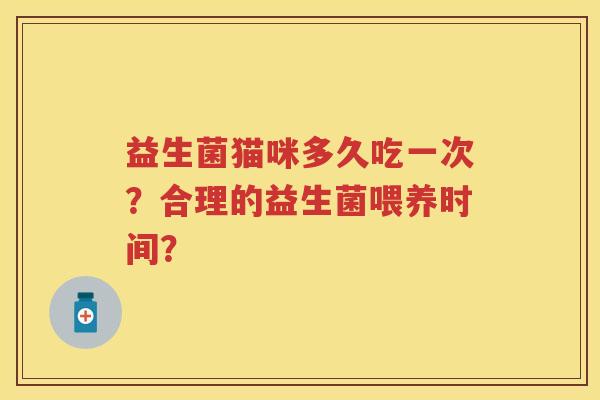 益生菌猫咪多久吃一次?合理的益生菌喂养时间? 益生菌猫咪多久吃一次?合理的益生菌喂养时间?