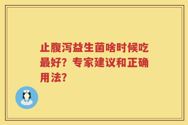 止益生菌啥时候吃好?专家建议和正确用法? 止益生菌啥时候吃好?专家建议和正确用法?