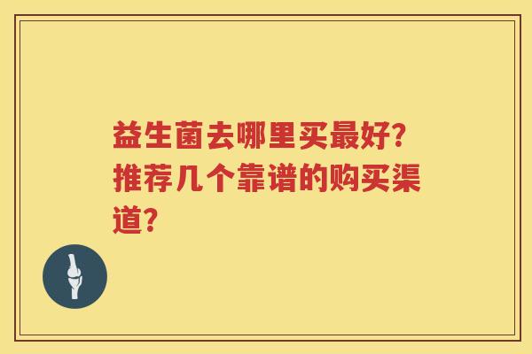 益生菌去哪里买好？推荐几个靠谱的购买渠道？
