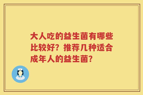 大人吃的益生菌有哪些比较好?推荐几种适合成年人的益生菌? 大人吃的益生菌有哪些比较好?推荐几种适合成年人的益生菌?