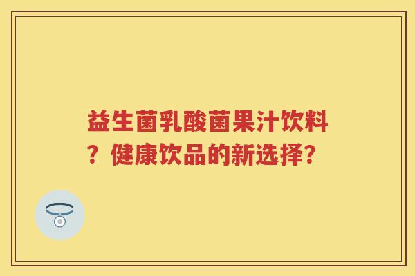 益生菌乳酸菌果汁饮料?健康饮品的新选择? 益生菌乳酸菌果汁饮料?健康饮品的新选择?