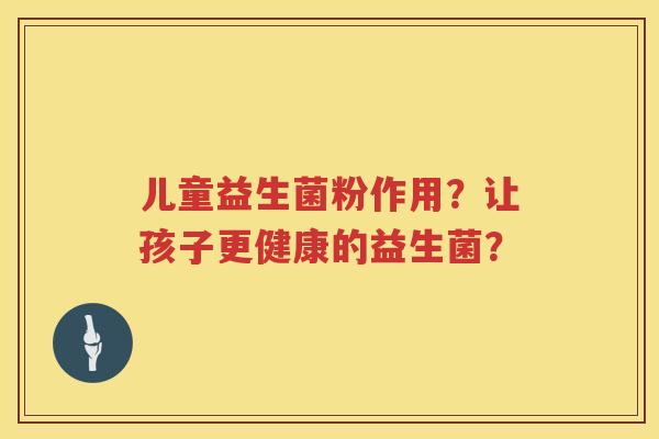 儿童益生菌粉作用？让孩子更健康的益生菌？