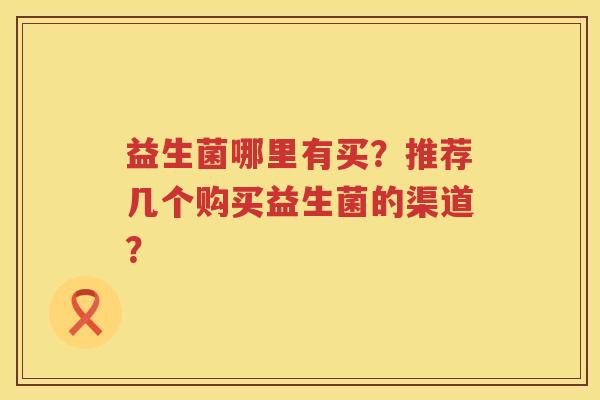 益生菌哪里有买?推荐几个购买益生菌的渠道? 益生菌哪里有买?推荐几个购买益生菌的渠道?