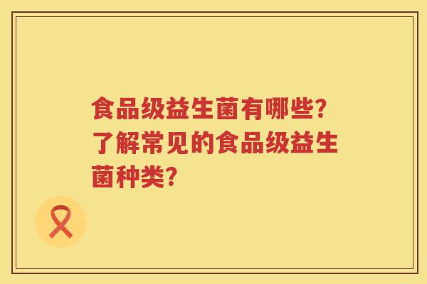 食品级益生菌有哪些?了解常见的食品级益生菌种类? 食品级益生菌有哪些?了解常见的食品级益生菌种类?