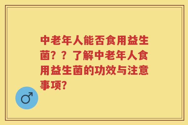 中老年人能否食用益生菌??了解中老年人食用益生菌的功效与注意事项? 中老年人能否食用益生菌??了解中老年人食用益生菌的功效与注意事项?