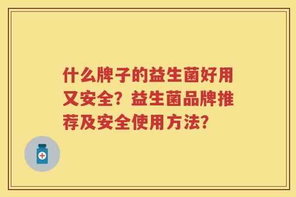 什么牌子的益生菌好用又安全？益生菌品牌推荐及安全使用方法？