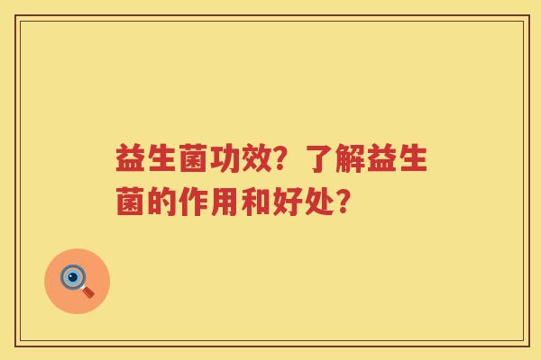 益生菌功效?了解益生菌的作用和好处? 益生菌功效?了解益生菌的作用和好处?