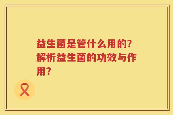 益生菌是管什么用的？解析益生菌的功效与作用？