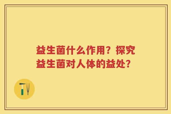 益生菌什么作用?探究益生菌对人体的益处? 益生菌什么作用?探究益生菌对人体的益处?