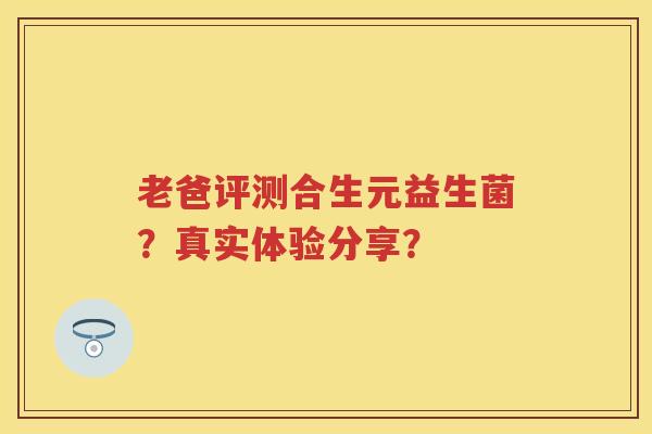 老爸评测合生元益生菌?真实体验分享? 老爸评测合生元益生菌?真实体验分享?