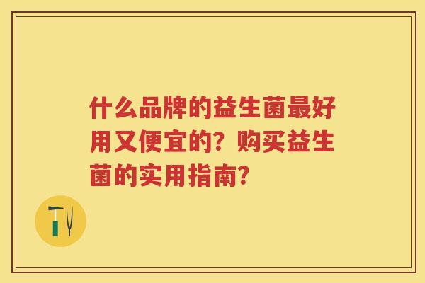 什么品牌的益生菌好用又便宜的?购买益生菌的实用指南? 什么品牌的益生菌好用又便宜的?购买益生菌的实用指南?