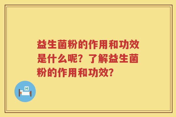 益生菌粉的作用和功效是什么呢?了解益生菌粉的作用和功效? 益生菌粉的作用和功效是什么呢?了解益生菌粉的作用和功效?