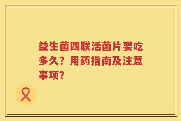 益生菌四联活菌片要吃多久？用药指南及注意事项？