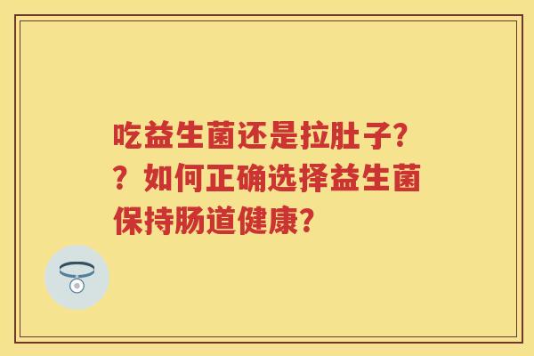 吃益生菌还是拉肚子??如何正确选择益生菌保持肠道健康? 吃益生菌还是拉肚子??如何正确选择益生菌保持肠道健康?
