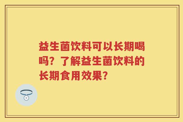 益生菌饮料可以长期喝吗?了解益生菌饮料的长期食用效果? 益生菌饮料可以长期喝吗?了解益生菌饮料的长期食用效果?