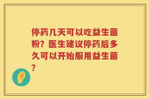 停药几天可以吃益生菌粉?医生建议停药后多久可以开始服用益生菌? 停药几天可以吃益生菌粉?医生建议停药后多久可以开始服用益生菌?