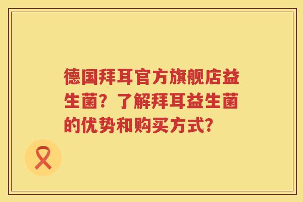 德国拜耳官方旗舰店益生菌?了解拜耳益生菌的优势和购买方式? 德国拜耳官方旗舰店益生菌?了解拜耳益生菌的优势和购买方式?