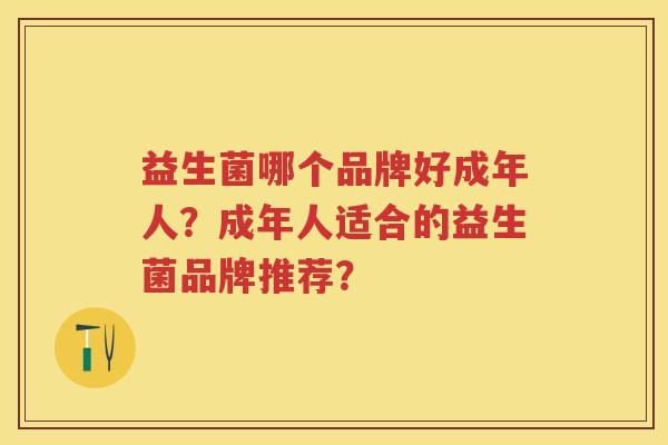 益生菌哪个品牌好成年人？成年人适合的益生菌品牌推荐？