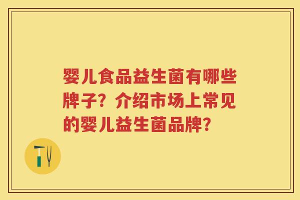 婴儿食品益生菌有哪些牌子?介绍市场上常见的婴儿益生菌品牌? 婴儿食品益生菌有哪些牌子?介绍市场上常见的婴儿益生菌品牌?