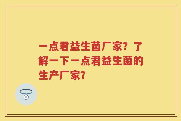 一点君益生菌厂家?了解一下一点君益生菌的生产厂家? 一点君益生菌厂家?了解一下一点君益生菌的生产厂家?