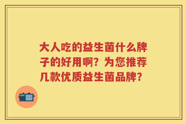 大人吃的益生菌什么牌子的好用啊?为您推荐几款优质益生菌品牌? 大人吃的益生菌什么牌子的好用啊?为您推荐几款优质益生菌品牌?
