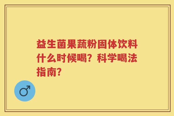 益生菌果蔬粉固体饮料什么时候喝?科学喝法指南? 益生菌果蔬粉固体饮料什么时候喝?科学喝法指南?