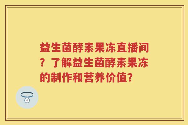 益生菌酵素果冻直播间?了解益生菌酵素果冻的制作和营养价值? 益生菌酵素果冻直播间?了解益生菌酵素果冻的制作和营养价值?