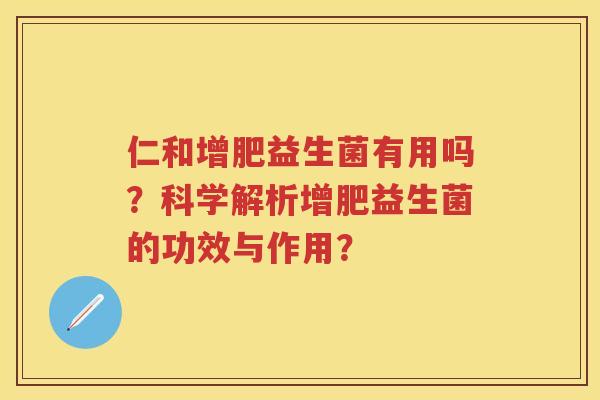 仁和增肥益生菌有用吗?科学解析增肥益生菌的功效与作用? 仁和增肥益生菌有用吗?科学解析增肥益生菌的功效与作用?