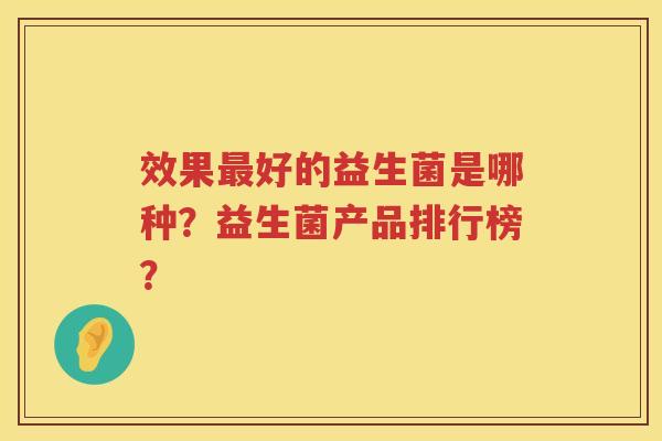 效果好的益生菌是哪种?益生菌产品排行榜? 效果好的益生菌是哪种?益生菌产品排行榜?
