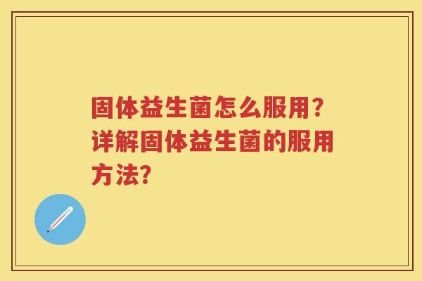 固体益生菌怎么服用？详解固体益生菌的服用方法？