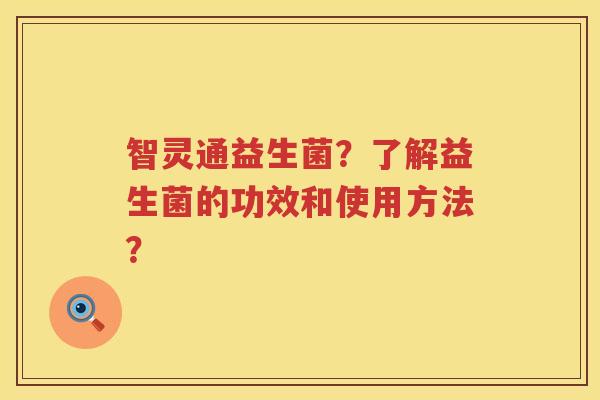 智灵通益生菌?了解益生菌的功效和使用方法? 智灵通益生菌?了解益生菌的功效和使用方法?
