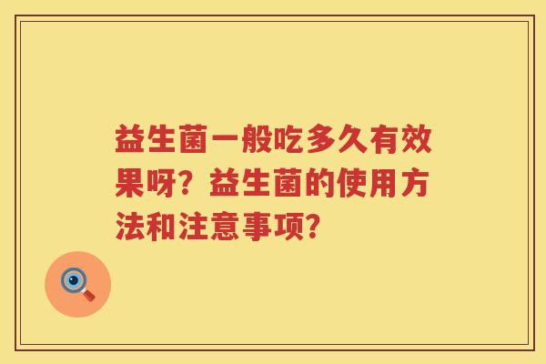 益生菌一般吃多久有效果呀?益生菌的使用方法和注意事项? 益生菌一般吃多久有效果呀?益生菌的使用方法和注意事项?