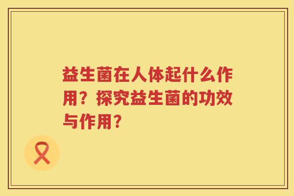 益生菌在人体起什么作用?探究益生菌的功效与作用? 益生菌在人体起什么作用?探究益生菌的功效与作用?