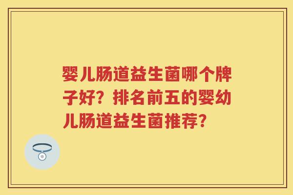婴儿肠道益生菌哪个牌子好?排名前五的婴幼儿肠道益生菌推荐? 婴儿肠道益生菌哪个牌子好?排名前五的婴幼儿肠道益生菌推荐?