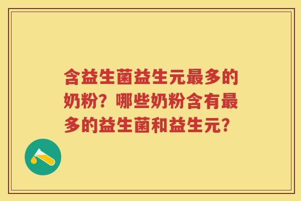含益生菌益生元多的奶粉?哪些奶粉含有多的益生菌和益生元? 含益生菌益生元多的奶粉?哪些奶粉含有多的益生菌和益生元?