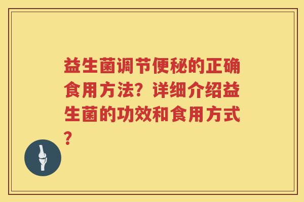 益生菌调节的正确食用方法?详细介绍益生菌的功效和食用方式? 益生菌调节的正确食用方法?详细介绍益生菌的功效和食用方式?