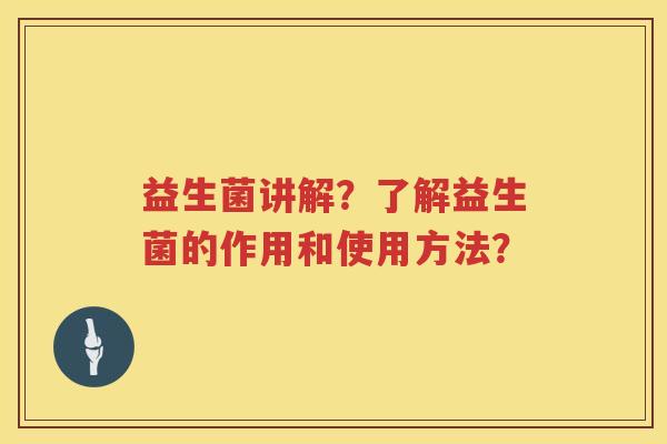 益生菌讲解?了解益生菌的作用和使用方法? 益生菌讲解?了解益生菌的作用和使用方法?