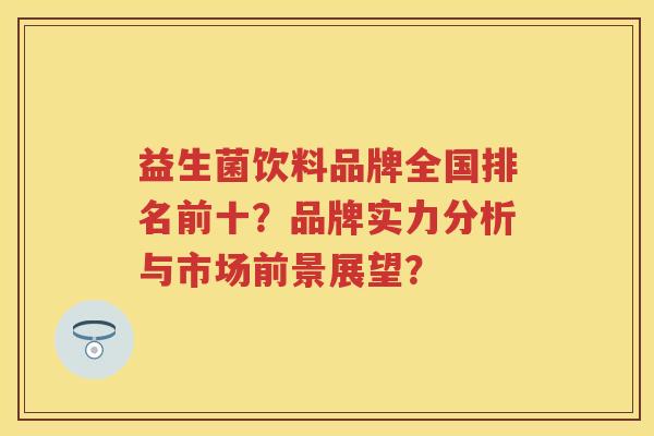益生菌饮料品牌全国排名前十？品牌实力分析与市场前景展望？