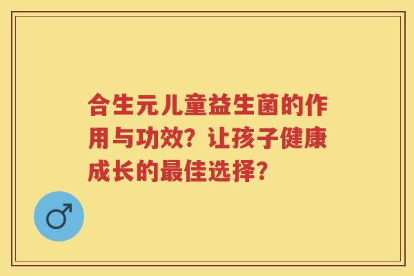 合生元儿童益生菌的作用与功效?让孩子健康成长的佳选择? 合生元儿童益生菌的作用与功效?让孩子健康成长的佳选择?