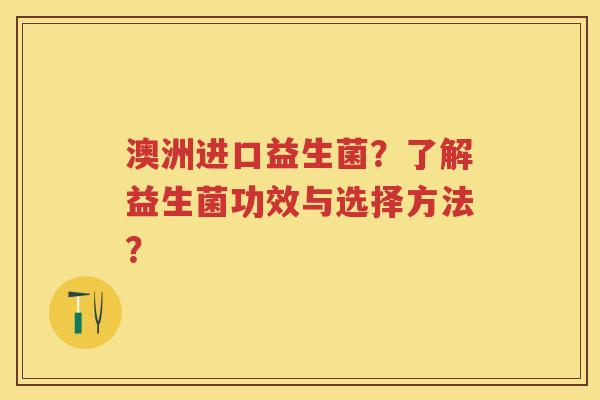 澳洲进口益生菌？了解益生菌功效与选择方法？