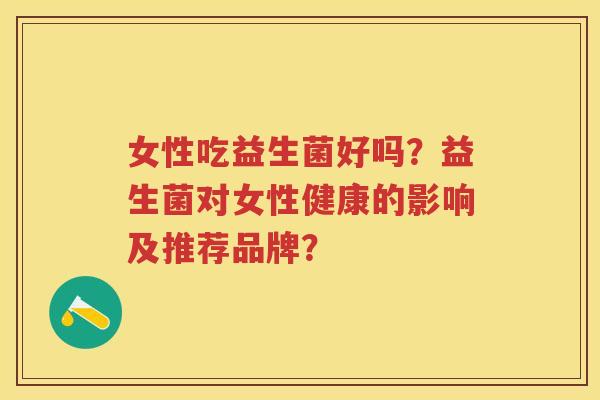 女性吃益生菌好吗?益生菌对女性健康的影响及推荐品牌? 女性吃益生菌好吗?益生菌对女性健康的影响及推荐品牌?