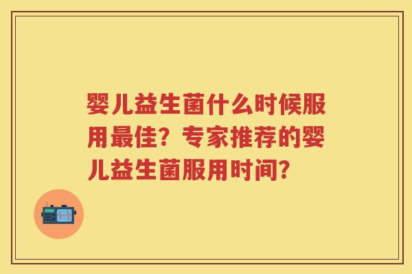 婴儿益生菌什么时候服用佳?专家推荐的婴儿益生菌服用时间? 婴儿益生菌什么时候服用佳?专家推荐的婴儿益生菌服用时间?