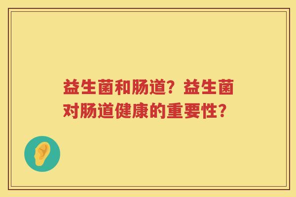 益生菌和肠道?益生菌对肠道健康的重要性? 益生菌和肠道?益生菌对肠道健康的重要性?