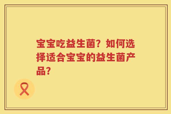 宝宝吃益生菌？如何选择适合宝宝的益生菌产品？