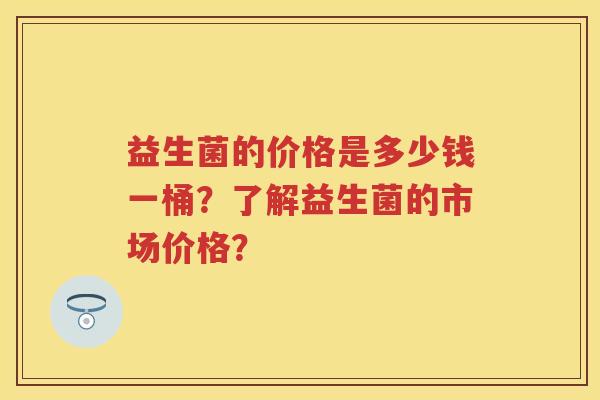 益生菌的价格是多少钱一桶?了解益生菌的市场价格? 益生菌的价格是多少钱一桶?了解益生菌的市场价格?
